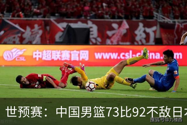 世预赛：中国男篮73比92不敌日本男篮