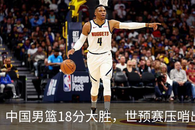 中国男篮18分大胜，世预赛压哨出线！剩一个悬念：日韩或联手做局
