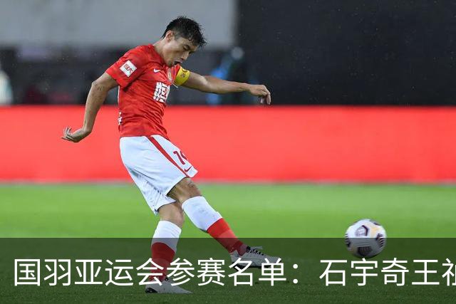 国羽亚运会参赛名单：石宇奇王祉怡领衔单打 梁王圣坛出击双打