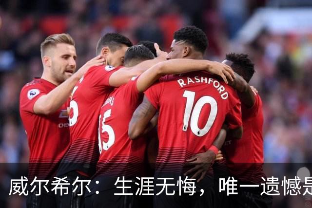 威尔希尔：生涯无悔，唯一遗憾是错失蓝狐奇迹赛季的那座冠军