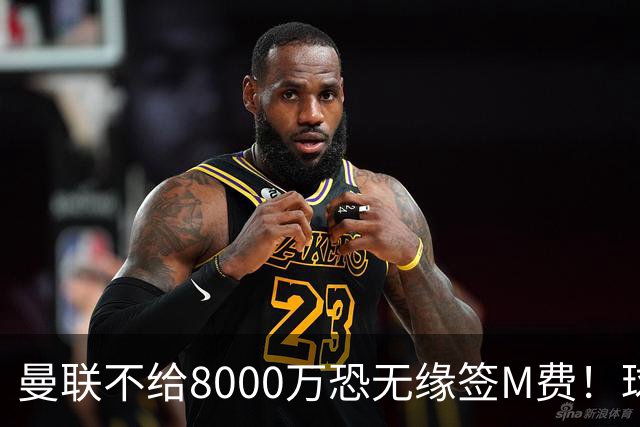 曼联不给8000万恐无缘签M费！球员拒绝表态只去红魔，也愿加盟热刺