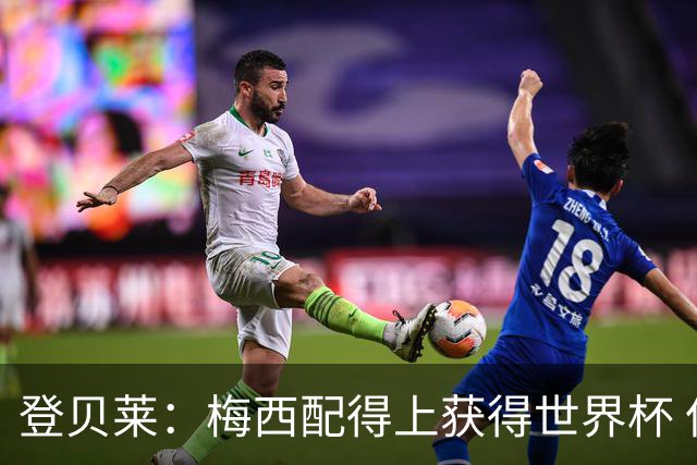 登贝莱：梅西配得上获得世界杯 但法国也要夺冠
