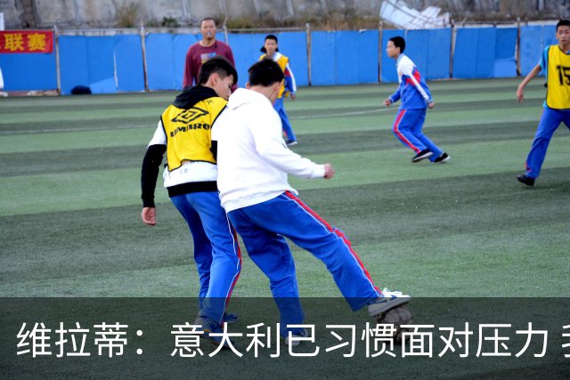 维拉蒂：意大利已习惯面对压力 我们该全力以赴