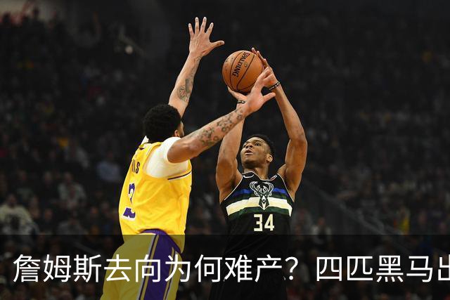 詹姆斯去向为何难产？四匹黑马出现加剧混乱